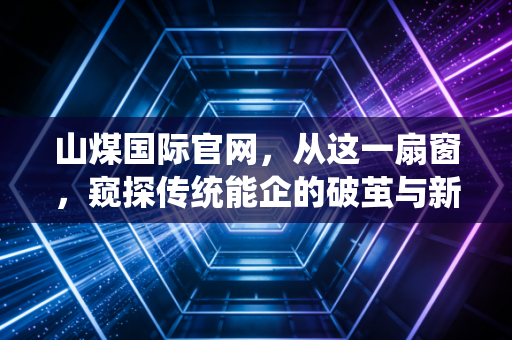 山煤国际官网,从这一扇窗,窥探传统能企的破茧与新生