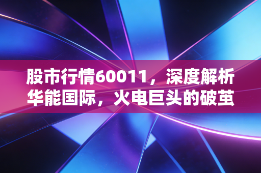 股市行情60011，深度解析华能国际，火电巨头的破茧成蝶与投资价值