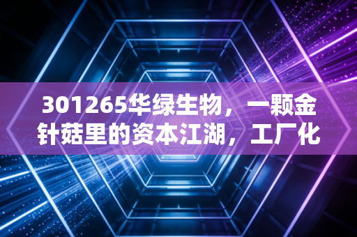301265华绿生物,一颗金针菇里的资本江湖,工厂化种植究竟是风口还是苦力?