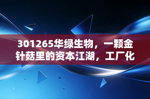 301265华绿生物,一颗金针菇里的资本江湖,工厂化种植究竟是风口还是苦力?