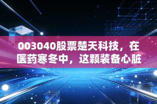 003040股票楚天科技,在医药寒冬中,这颗装备心脏还能跳动多久?
