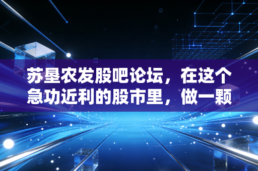 苏垦农发股吧论坛,在这个急功近利的股市里,做一颗安静的种子
