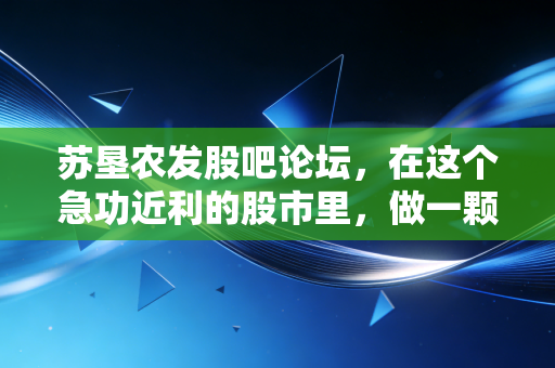 苏垦农发股吧论坛,在这个急功近利的股市里,做一颗安静的种子