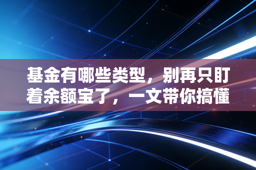 基金有哪些类型,别再只盯着余额宝了,一文带你搞懂基金分类江湖