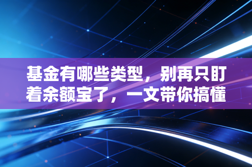 基金有哪些类型,别再只盯着余额宝了,一文带你搞懂基金分类江湖