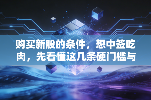 购买新股的条件,想中签吃肉,先看懂这几条硬门槛与潜规则