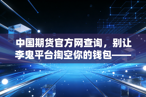 中国期货官方网查询，别让李鬼平台掏空你的钱包——一个老股民的肺腑之言