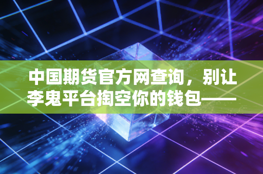 中国期货官方网查询，别让李鬼平台掏空你的钱包——一个老股民的肺腑之言