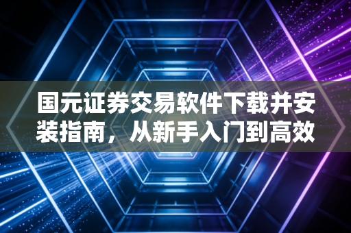 国元证券交易软件下载并安装指南,从新手入门到高效交易的实战心得