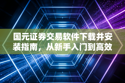 国元证券交易软件下载并安装指南,从新手入门到高效交易的实战心得