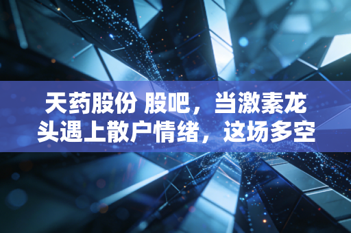 天药股份 股吧,当激素龙头遇上散户情绪,这场多空博弈谁在裸泳?
