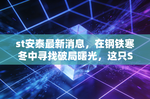st安泰最新消息,在钢铁寒冬中寻找破局曙光,这只ST股的生死局该如何看?