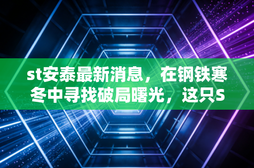 st安泰最新消息,在钢铁寒冬中寻找破局曙光,这只ST股的生死局该如何看?