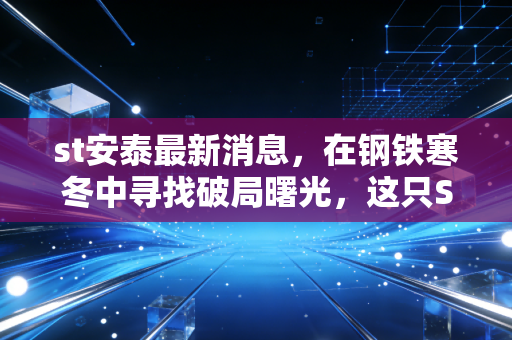 st安泰最新消息,在钢铁寒冬中寻找破局曙光,这只ST股的生死局该如何看?