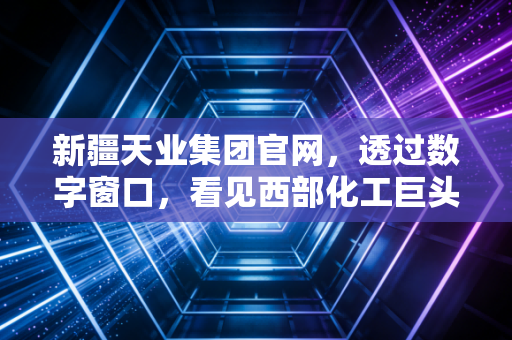 新疆天业集团官网，透过数字窗口，看见西部化工巨头的硬核生存法则