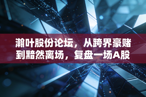 瀚叶股份论坛,从跨界豪赌到黯然离场,复盘一场A股流量泡沫的兴衰史