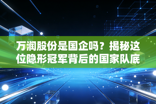 万润股份是国企吗?揭秘这位隐形冠军背后的国家队底色与投资逻辑