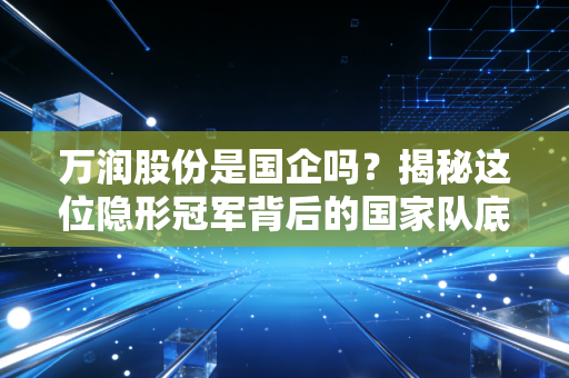 万润股份是国企吗?揭秘这位隐形冠军背后的国家队底色与投资逻辑