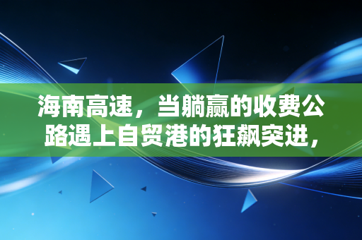海南高速,当躺赢的收费公路遇上自贸港的狂飙突进,这只老牌国企还能翻出多大的浪花?