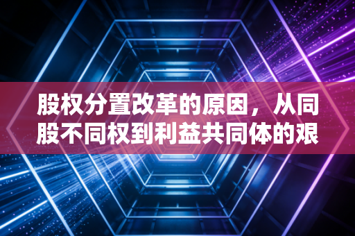 股权分置改革的原因,从同股不同权到利益共同体的艰难跨越