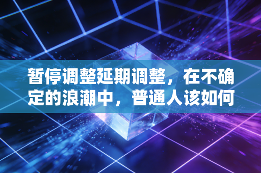 暂停调整延期调整,在不确定的浪潮中,普通人该如何守住自己的钱袋子?
