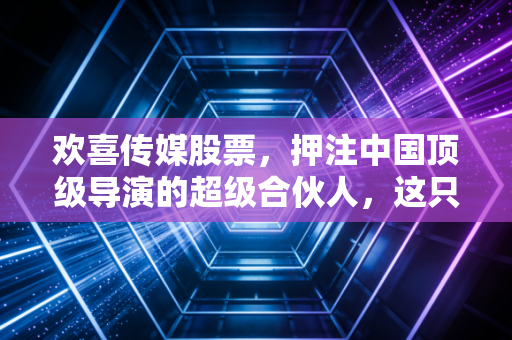 欢喜传媒股票,押注中国顶级导演的超级合伙人,这只票到底是机会还是陷阱?