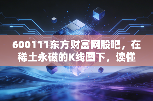 600111东方财富网股吧,在稀土永磁的K线图下,读懂散户的贪婪与恐惧