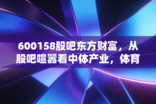 600158股吧东方财富,从股吧喧嚣看中体产业,体育强国梦下的投资众生相