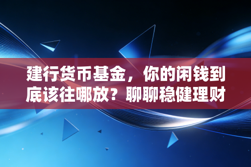 建行货币基金,你的闲钱到底该往哪放?聊聊稳健理财的那些事儿