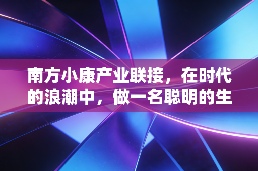 南方小康产业联接,在时代的浪潮中,做一名聪明的生活投资者