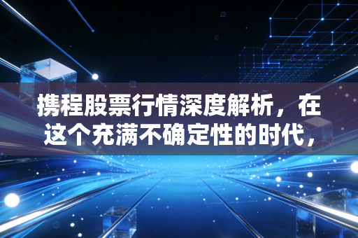 携程股票行情深度解析，在这个充满不确定性的时代，它为何还是我的心头好？
