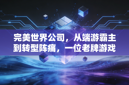 完美世界公司,从端游霸主到转型阵痛,一位老牌游戏大厂的中年危机与突围之路