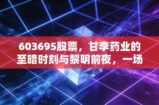 603695股票，甘李药业的至暗时刻与黎明前夜，一场关于集采与重生的深度复盘