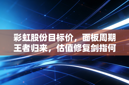 彩虹股份目标价，面板周期王者归来，估值修复剑指何方？