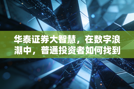 华泰证券大智慧，在数字浪潮中，普通投资者如何找到属于自己的财富灯塔