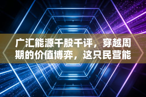 广汇能源千股千评,穿越周期的价值博弈,这只民营能源巨头还值得死拿吗?