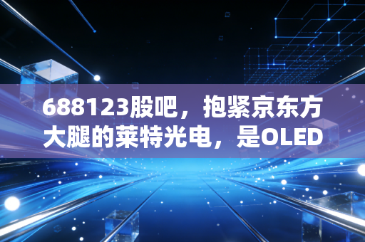 688123股吧,抱紧京东方大腿的莱特光电,是OLED赛道的真金白银还是情绪炒作?
