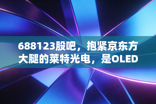 688123股吧,抱紧京东方大腿的莱特光电,是OLED赛道的真金白银还是情绪炒作?