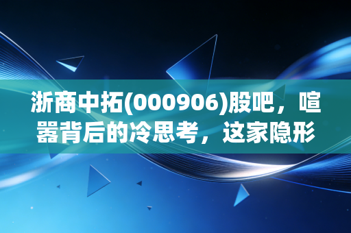 浙商中拓(000906)股吧，喧嚣背后的冷思考，这家隐形冠军到底值不值得我们拿长线？