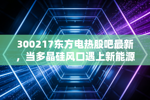 300217东方电热股吧最新,当多晶硅风口遇上新能源车,这票到底值不值得拿?