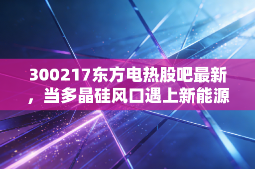 300217东方电热股吧最新,当多晶硅风口遇上新能源车,这票到底值不值得拿?