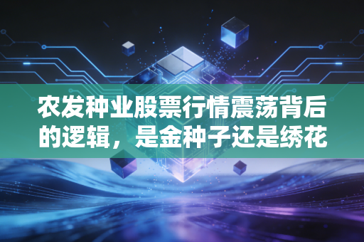 农发种业股票行情震荡背后的逻辑,是金种子还是绣花枕头?——深度解析与投资思考