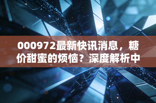 000972最新快讯消息,糖价甜蜜的烦恼?深度解析中粮糖业的投资逻辑与生活真相