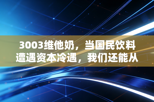 3003维他奶,当国民饮料遭遇资本冷遇,我们还能从这瓶豆奶里喝出什么?