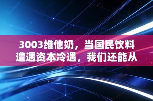3003维他奶,当国民饮料遭遇资本冷遇,我们还能从这瓶豆奶里喝出什么?