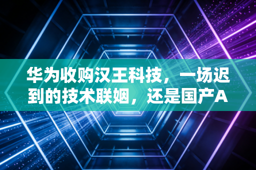 华为收购汉王科技,一场迟到的技术联姻,还是国产AI落地的关键一跃?