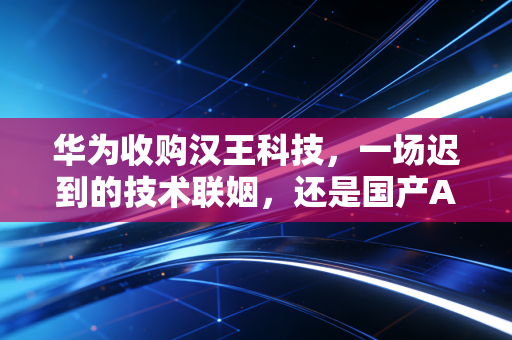 华为收购汉王科技,一场迟到的技术联姻,还是国产AI落地的关键一跃?