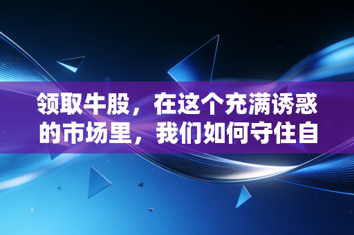 领取牛股，在这个充满诱惑的市场里，我们如何守住自己的钱袋子？