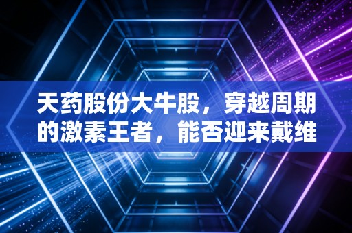 天药股份大牛股,穿越周期的激素王者,能否迎来戴维斯双击?