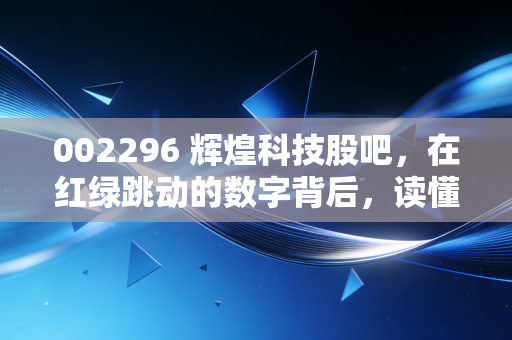 002296 辉煌科技股吧,在红绿跳动的数字背后,读懂散户的焦虑与希望